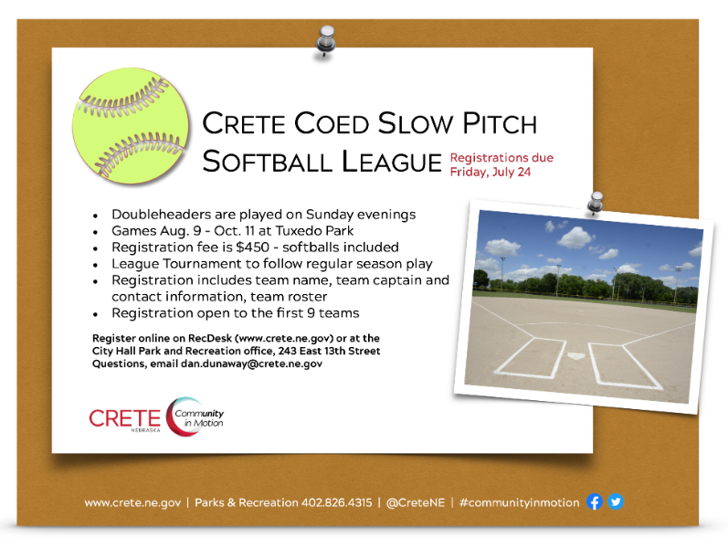 Crete Recreation Coed Slow Pitch Softball registration is open until July 24. Doubleheaders are played on Sunday evenings; Games Aug. 9 - Oct. 11 at Tuxedo Park;Registration fee is $450 - softballs included; League Tournament to follow regular season pla
